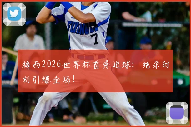 梅西2026世界杯首秀进球：绝杀时刻引爆全场！