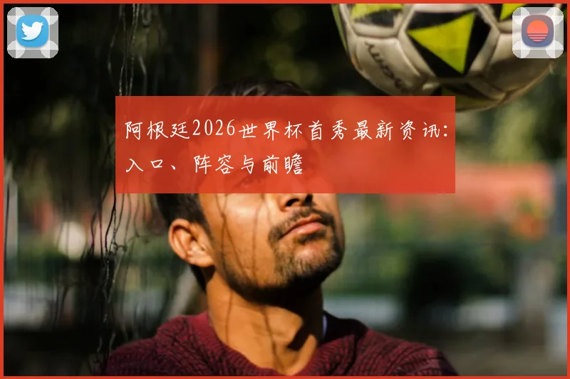 阿根廷2026世界杯首秀最新资讯：入口、阵容与前瞻