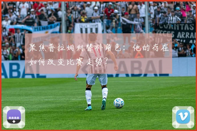 聚焦普拉姆利替补角色：他的存在如何改变比赛走势？
