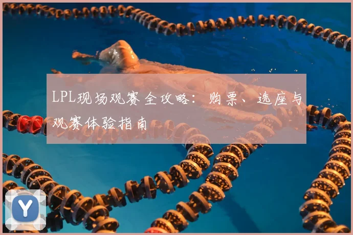 LPL现场观赛全攻略：购票、选座与观赛体验指南