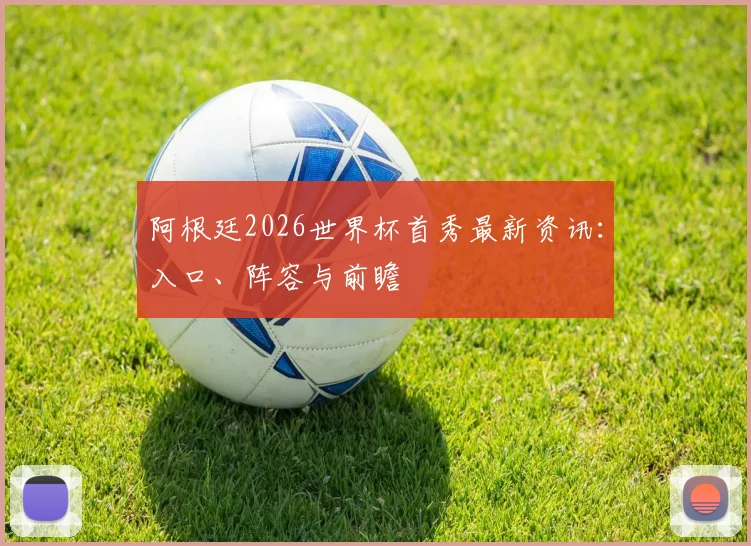 阿根廷2026世界杯首秀最新资讯：入口、阵容与前瞻