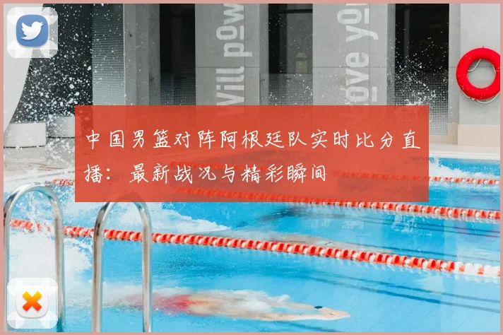 中国男篮对阵阿根廷队实时比分直播：最新战况与精彩瞬间