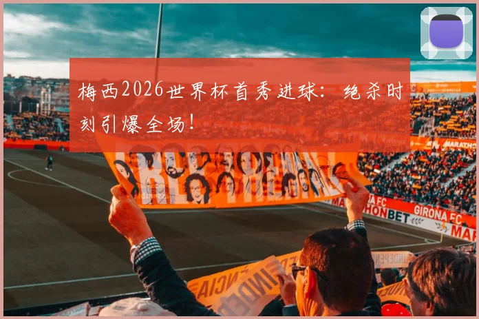 梅西2026世界杯首秀进球：绝杀时刻引爆全场！