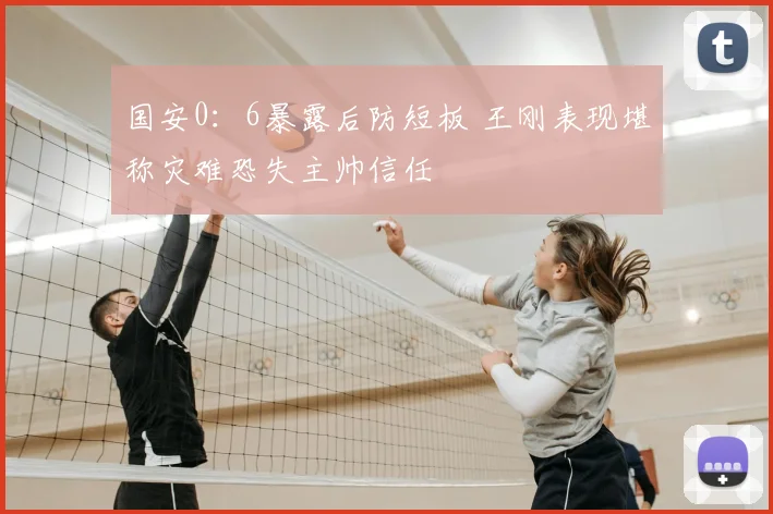 国安0：6暴露后防短板 王刚表现堪称灾难恐失主帅信任