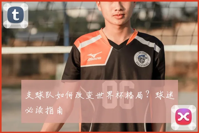 支球队如何改变世界杯格局?球迷必读指南