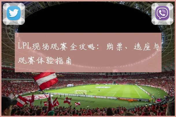 LPL现场观赛全攻略：购票、选座与观赛体验指南