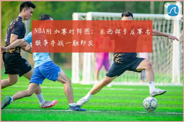 NBA附加赛对阵图：东西部季后赛名额争夺战一触即发