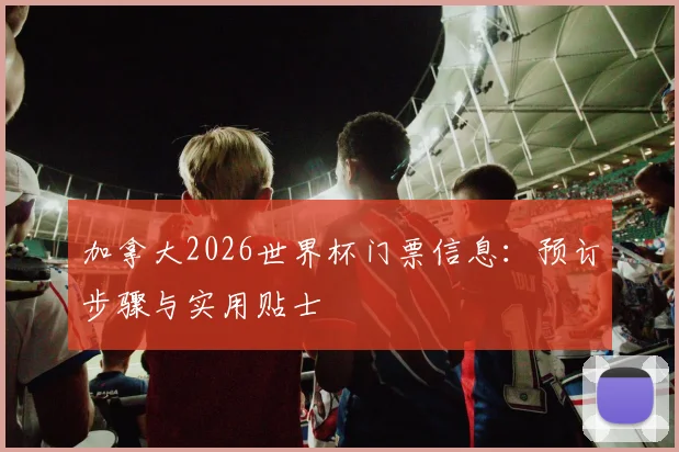 加拿大2026世界杯门票信息：预订步骤与实用贴士