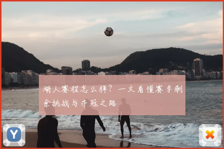 湖人赛程怎么样？一文看懂赛季剩余挑战与夺冠之路