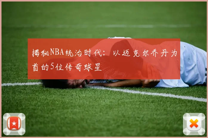 揭秘NBA统治时代：以迈克尔乔丹为首的5位传奇球星