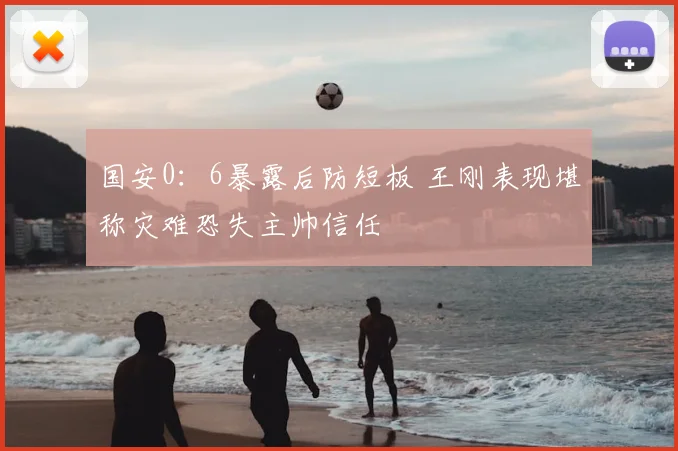 国安0：6暴露后防短板 王刚表现堪称灾难恐失主帅信任