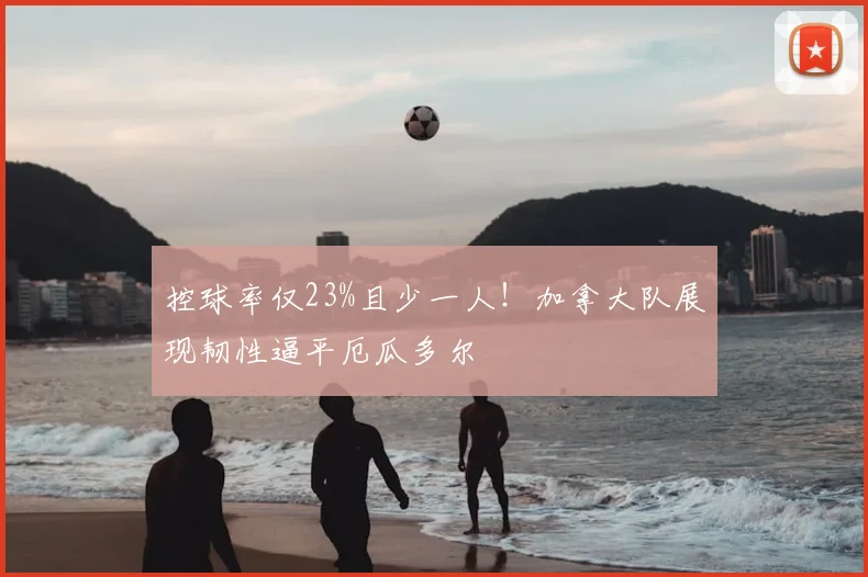 控球率仅23%且少一人！加拿大队展现韧性逼平厄瓜多尔