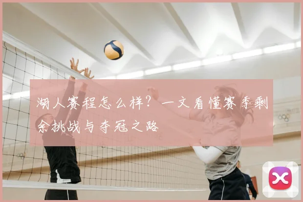 湖人赛程怎么样？一文看懂赛季剩余挑战与夺冠之路