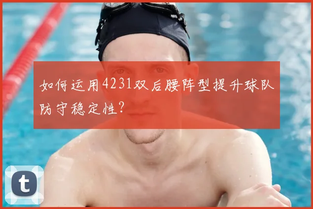如何运用4231双后腰阵型提升球队防守稳定性？