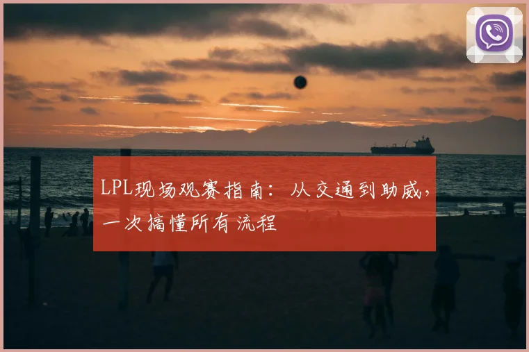 LPL现场观赛指南：从交通到助威，一次搞懂所有流程