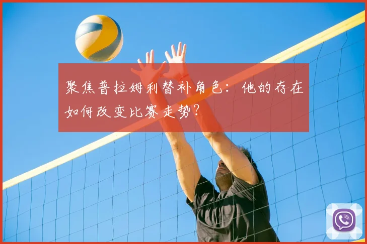 聚焦普拉姆利替补角色：他的存在如何改变比赛走势？