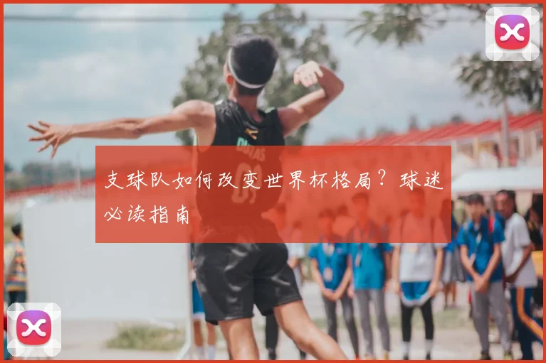 支球队如何改变世界杯格局？球迷必读指南