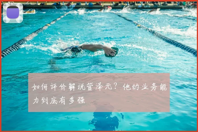如何评价解说管泽元？他的业务能力到底有多强