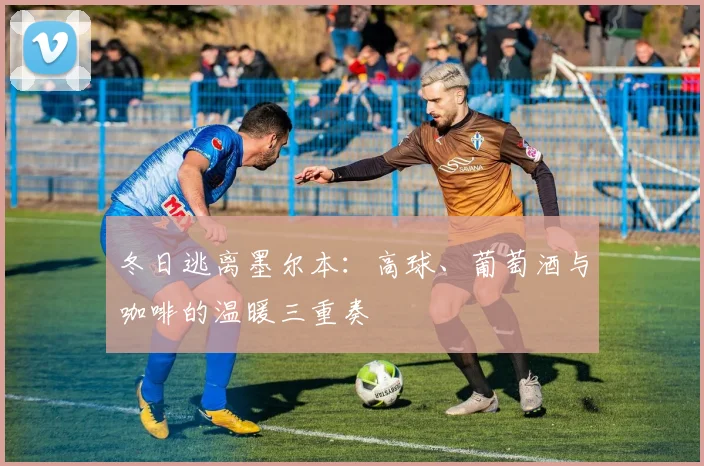 冬日逃离墨尔本：高球、葡萄酒与咖啡的温暖三重奏