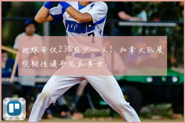 控球率仅23%且少一人！加拿大队展现韧性逼平厄瓜多尔