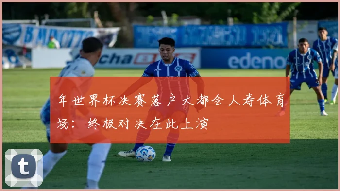年世界杯决赛落户大都会人寿体育场：终极对决在此上演