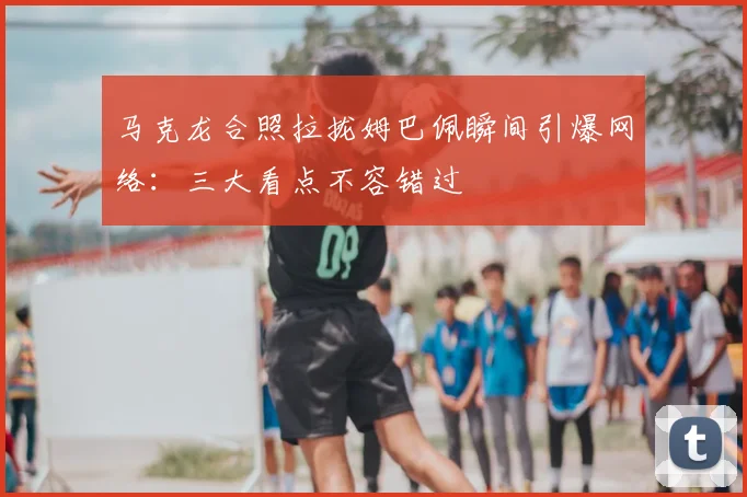 马克龙合照拉拢姆巴佩瞬间引爆网络：三大看点不容错过