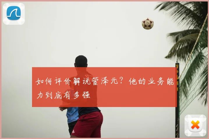 如何评价解说管泽元？他的业务能力到底有多强
