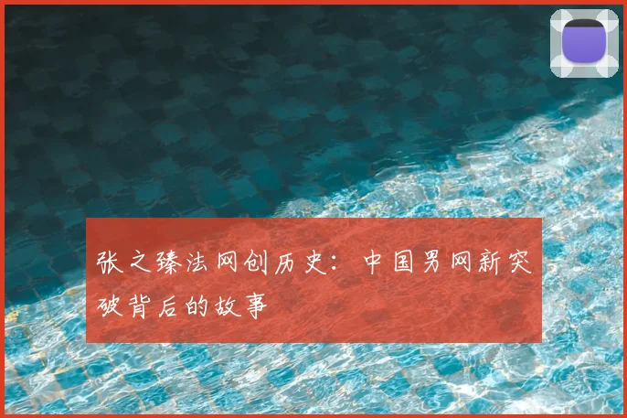 张之臻法网创历史：中国男网新突破背后的故事