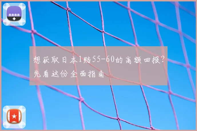 想获取日本1赔55-60的高额回报？先看这份全面指南